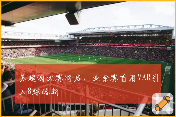 苏超淘汰赛将启，业余赛首用VAR引入8球熔断