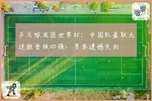 乒乓球混团世界杯：中国队豪取九连胜晋级四强，男单遗憾失利