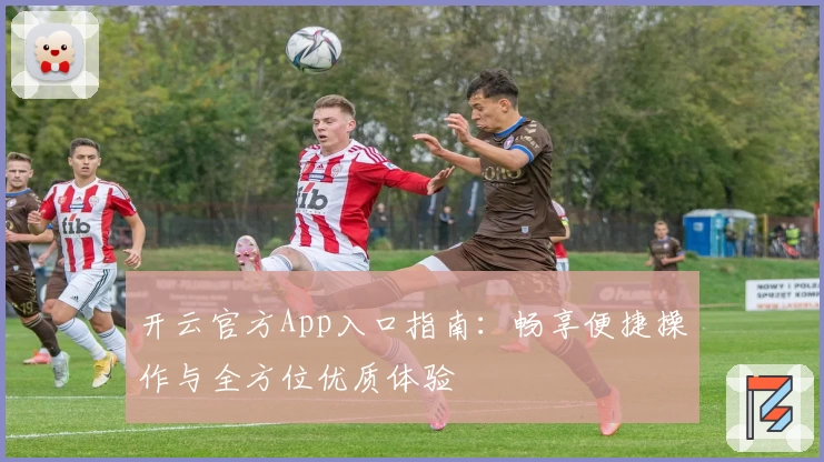 开云官方App入口指南：畅享便捷操作与全方位优质体验