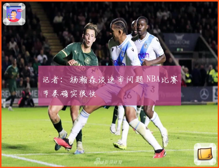 记者：杨瀚森谈速率问题 NBA比赛节奏确实很快