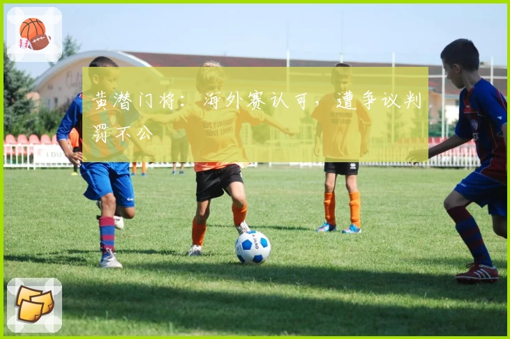 黄潜门将:海外赛认可,遭争议判罚不公