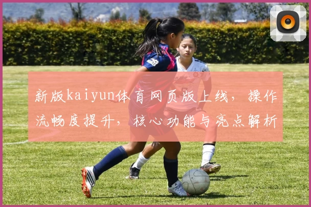 新版kaiyun体育网页版上线，操作流畅度提升，核心功能与亮点解析