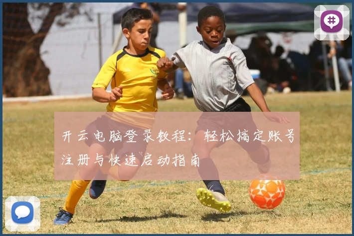 开云电脑登录教程：轻松搞定账号注册与快速启动指南