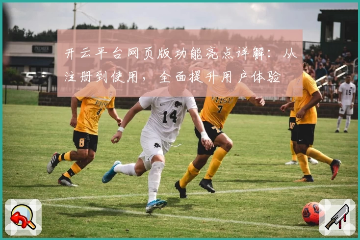开云平台网页版功能亮点详解：从注册到使用，全面提升用户体验
