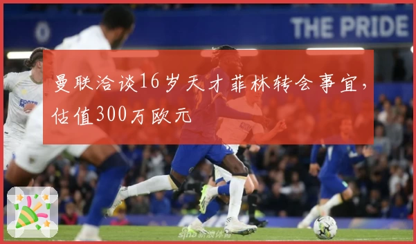 曼联洽谈16岁天才菲林转会事宜，估值300万欧元