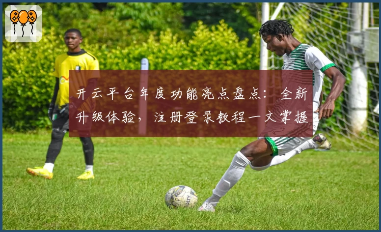 开云平台年度功能亮点盘点：全新升级体验，注册登录教程一文掌握