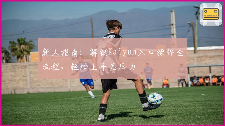新人指南：解锁Kaiyun入口操作全流程，轻松上手无压力