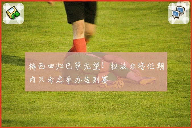 梅西回归巴萨无望！拉波尔塔任期内只考虑举办告别赛