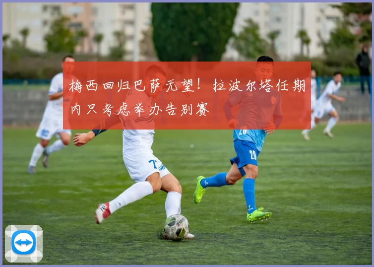 梅西回归巴萨无望！拉波尔塔任期内只考虑举办告别赛