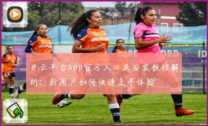 开云平台app官方入口及安装教程解析：新用户如何快速上手体验