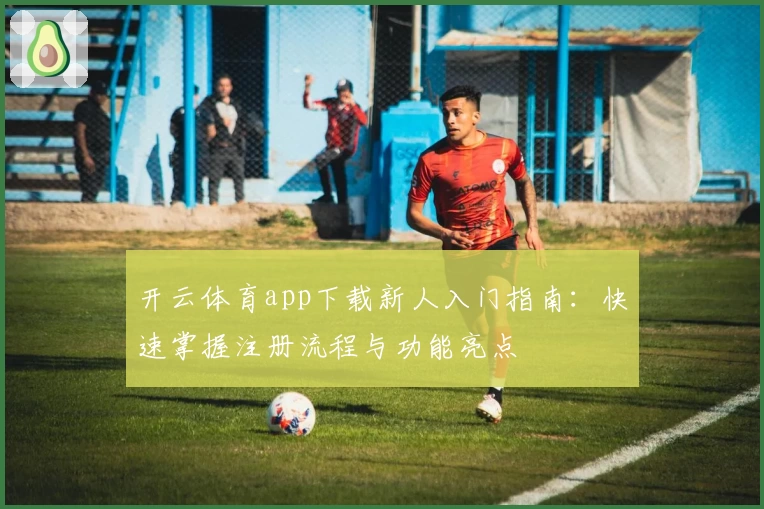 开云体育app下载新人入门指南：快速掌握注册流程与功能亮点