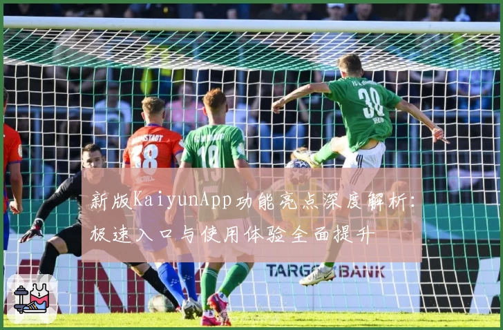 新版KaiyunApp功能亮点深度解析：极速入口与使用体验全面提升