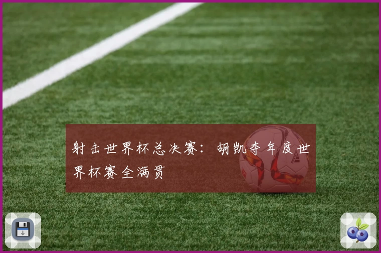 射击世界杯总决赛：胡凯夺年度世界杯赛全满贯