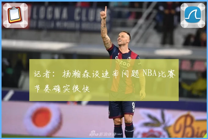记者：杨瀚森谈速率问题 NBA比赛节奏确实很快
