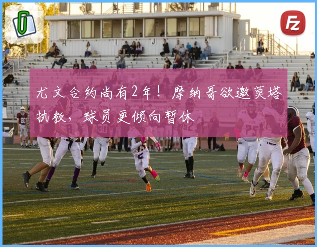 尤文合约尚有2年！摩纳哥欲邀莫塔执教，球员更倾向暂休
