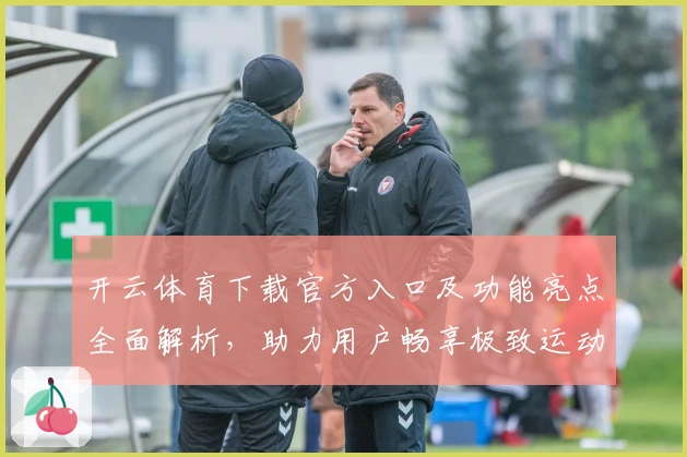 开云体育下载官方入口及功能亮点全面解析,助力用户畅享极致运动体验