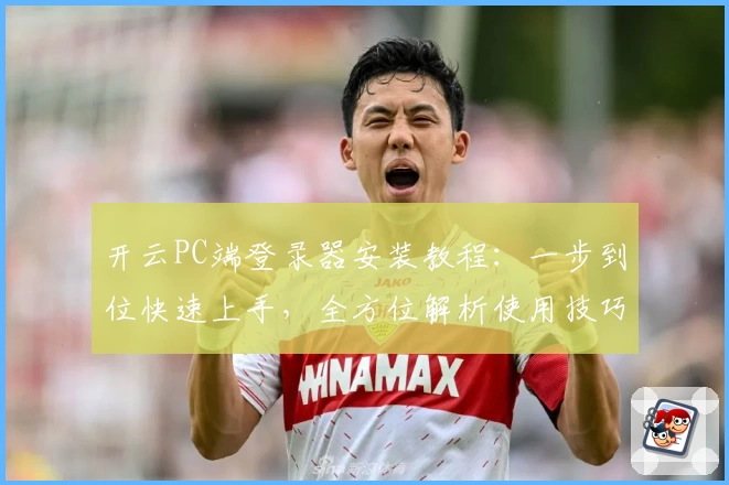 开云PC端登录器安装教程：一步到位快速上手，全方位解析使用技巧与常见问题