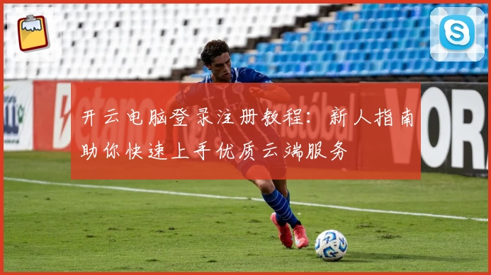 开云电脑登录注册教程：新人指南助你快速上手优质云端服务
