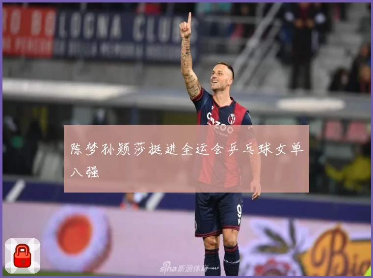 陈梦孙颖莎挺进全运会乒乓球女单八强