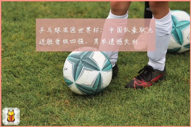 乒乓球混团世界杯：中国队豪取九连胜晋级四强，男单遗憾失利