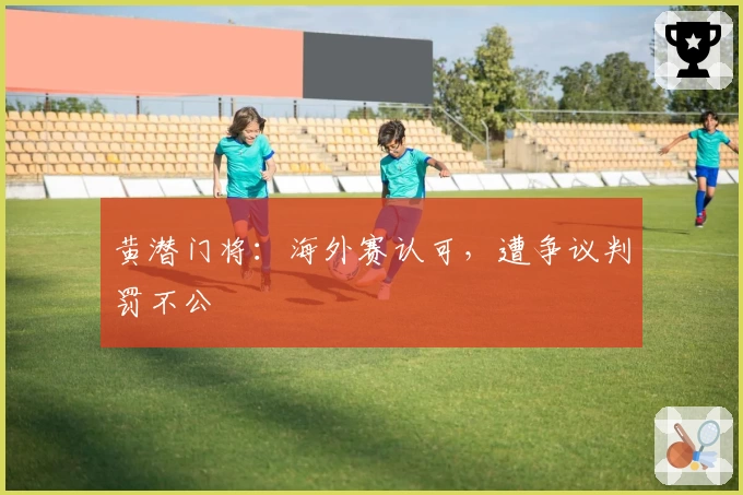黄潜门将:海外赛认可,遭争议判罚不公