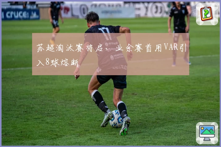 苏超淘汰赛将启，业余赛首用VAR引入8球熔断