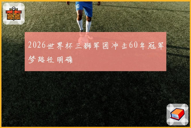 2026世界杯三狮军团冲击60年冠军梦路径明确