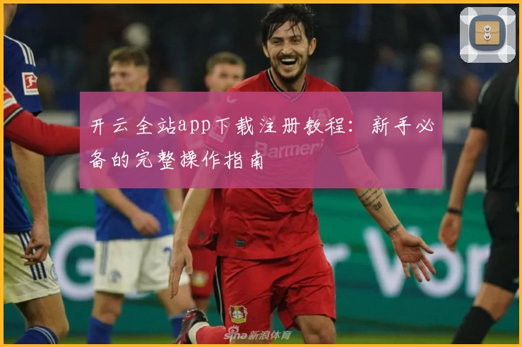 开云全站app下载注册教程：新手必备的完整操作指南