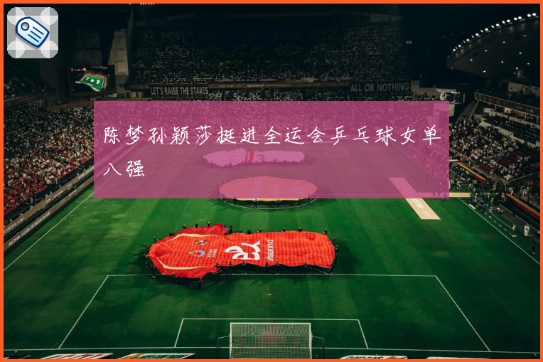 陈梦孙颖莎挺进全运会乒乓球女单八强