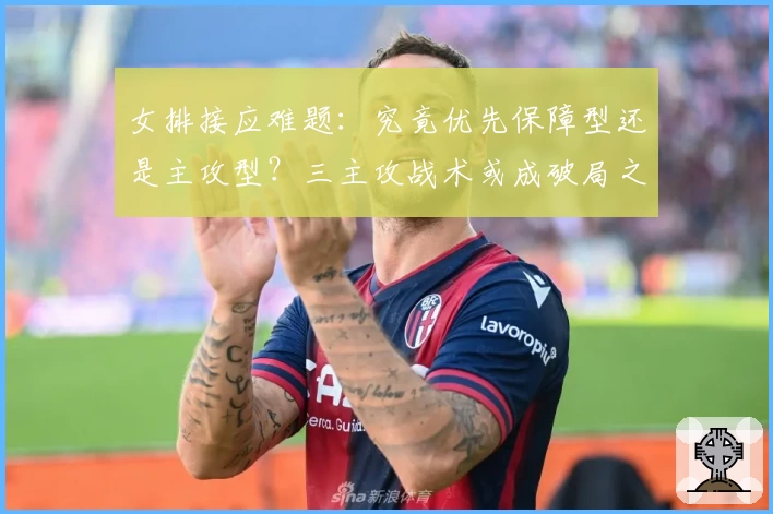 女排接应难题：究竟优先保障型还是主攻型？三主攻战术或成破局之选