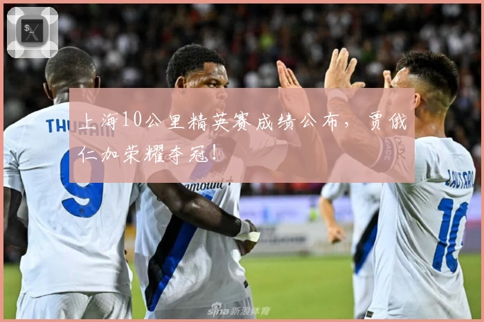 上海10公里精英赛成绩公布，贾俄仁加荣耀夺冠！