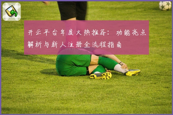 开云平台年度火热推荐：功能亮点解析与新人注册全流程指南