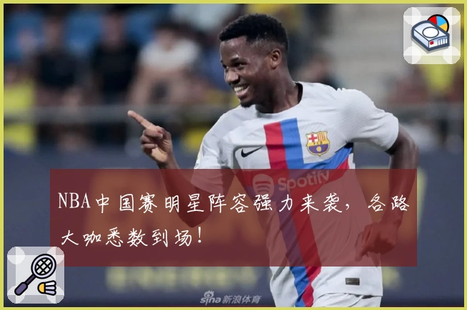 NBA中国赛明星阵容强力来袭,各路大咖悉数到场!