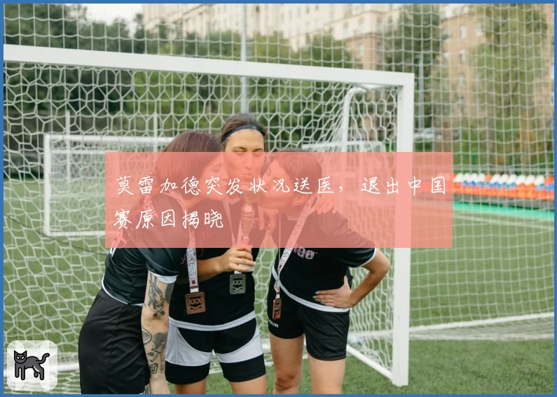 莫雷加德突发状况送医,退出中国赛原因揭晓