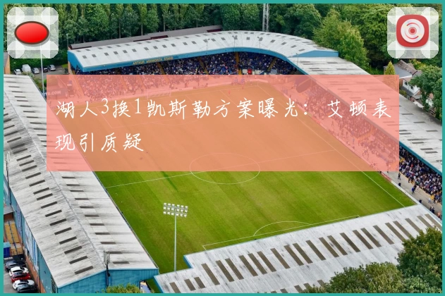 湖人3换1凯斯勒方案曝光：艾顿表现引质疑