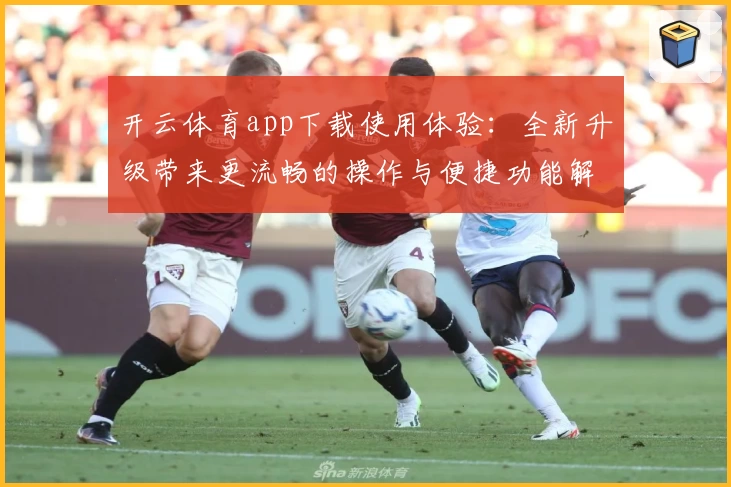 开云体育app下载使用体验：全新升级带来更流畅的操作与便捷功能解析