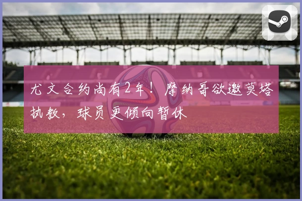 尤文合约尚有2年！摩纳哥欲邀莫塔执教，球员更倾向暂休