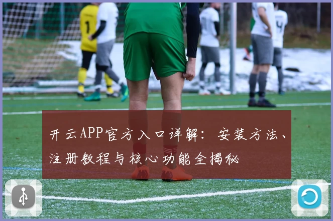开云APP官方入口详解：安装方法、注册教程与核心功能全揭秘