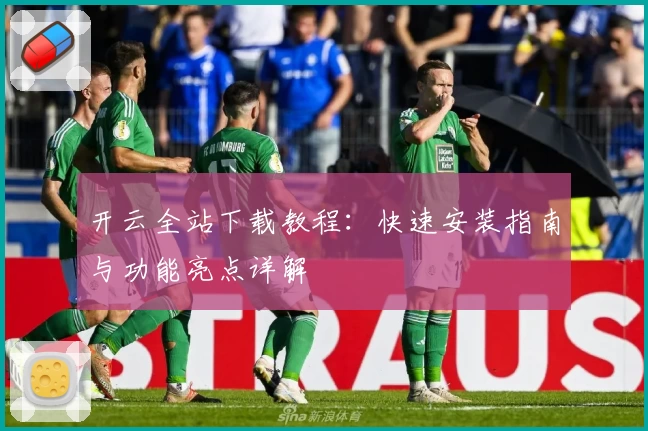 开云全站下载教程：快速安装指南与功能亮点详解