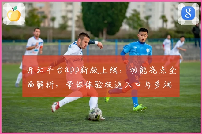 开云平台app新版上线，功能亮点全面解析，带你体验极速入口与多端无缝切换