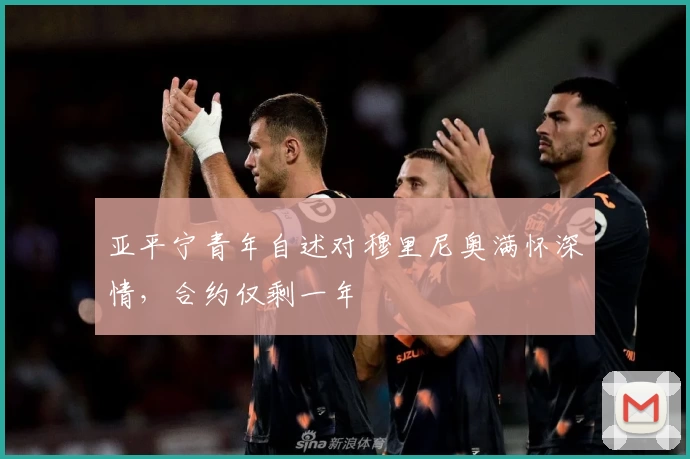 亚平宁青年自述对穆里尼奥满怀深情，合约仅剩一年