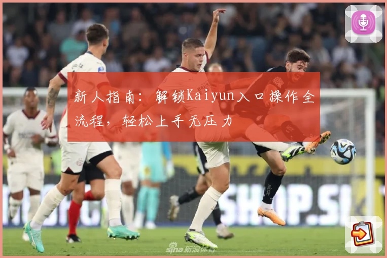 新人指南：解锁Kaiyun入口操作全流程，轻松上手无压力