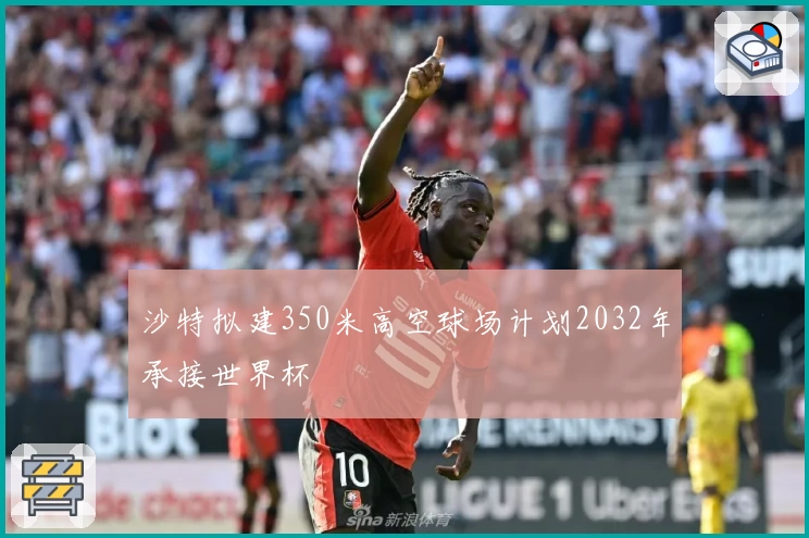 沙特拟建350米高空球场计划2032年承接世界杯