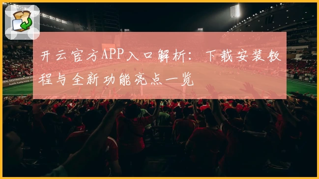 开云官方APP入口解析：下载安装教程与全新功能亮点一览